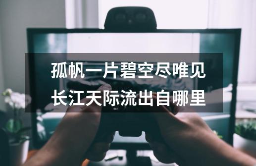 孤帆一片碧空尽唯见长江天际流出自哪里-第1张-游戏信息-龙启网