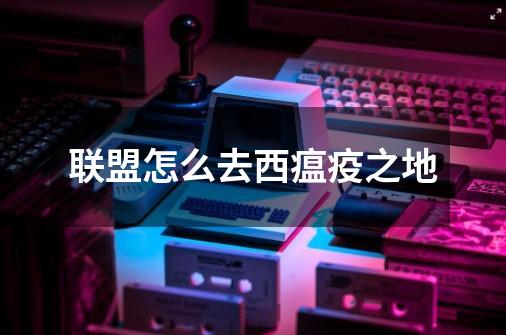 联盟怎么去西瘟疫之地-第1张-游戏信息-龙启网
