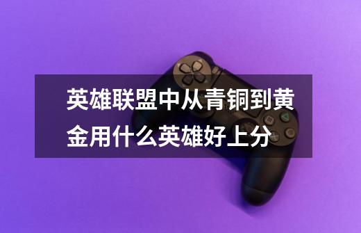 英雄联盟中从青铜到黄金用什么英雄好上分-第1张-游戏信息-龙启网