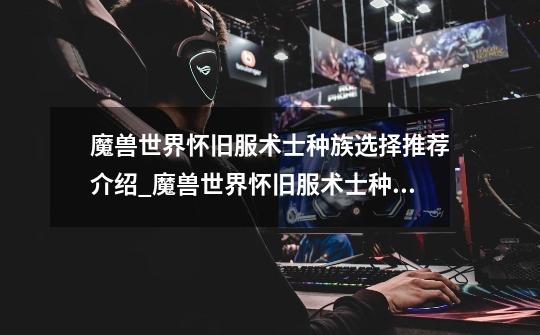 魔兽世界怀旧服术士种族选择推荐介绍_魔兽世界怀旧服术士种族选择推荐是什么-第1张-游戏信息-龙启网
