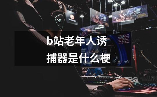 b站老年人诱捕器是什么梗-第1张-游戏信息-龙启网