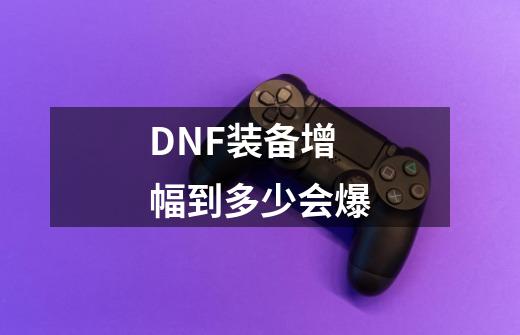 DNF装备增幅到多少会爆-第1张-游戏信息-龙启网