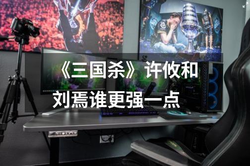 《三国杀》许攸和刘焉谁更强一点-第1张-游戏信息-龙启网