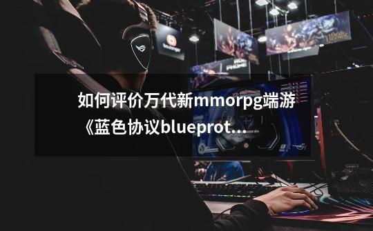如何评价万代新mmorpg端游《蓝色协议blueprotocol》-第1张-游戏信息-龙启网