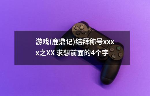 游戏(鹿鼎记)结拜称号xxxx之XX 求想前面的4个字-第1张-游戏信息-龙启网