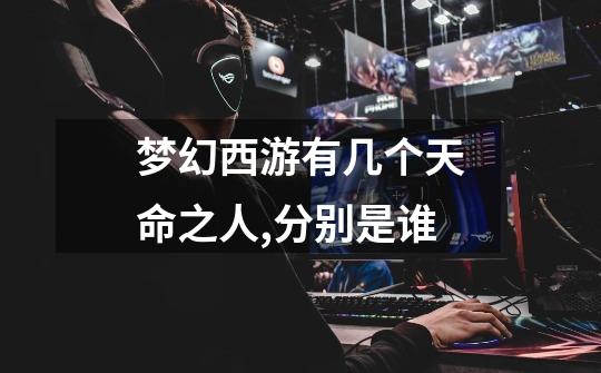 梦幻西游有几个天命之人,分别是谁-第1张-游戏信息-龙启网