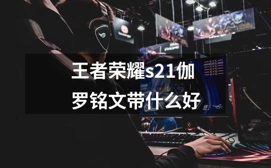 王者荣耀s21伽罗铭文带什么好-第1张-游戏信息-龙启网