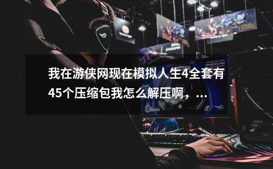我在游侠网现在模拟人生4全套有45个压缩包我怎么解压啊,是一个一个解压还是一下子全部解压啊-第1张-游戏信息-龙启网