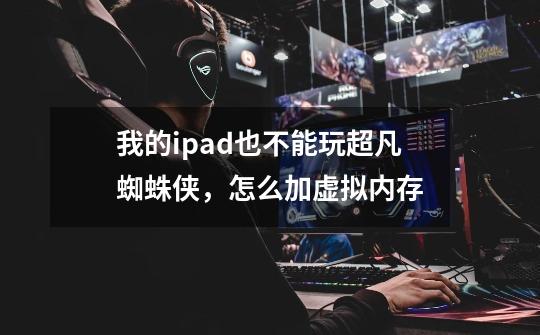 我的ipad也不能玩超凡蜘蛛侠,怎么加虚拟内存-第1张-游戏信息-龙启网