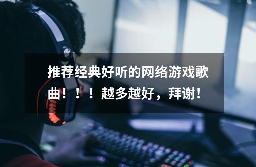 推荐经典好听的网络游戏歌曲!!!越多越好,拜谢!-第1张-游戏信息-龙启网