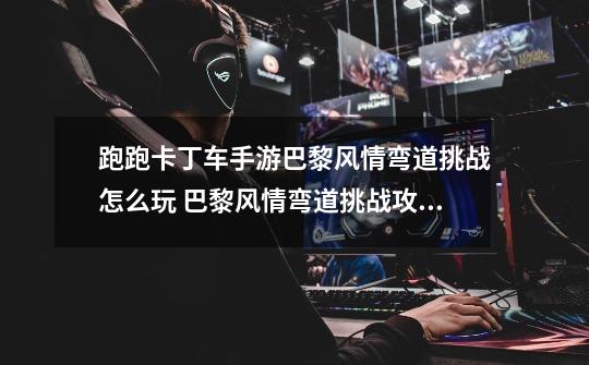 跑跑卡丁车手游巴黎风情弯道挑战怎么玩 巴黎风情弯道挑战攻略-高手进阶-安族网-第1张-游戏信息-龙启网