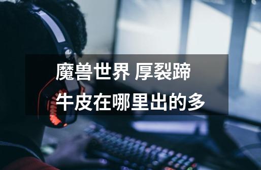 魔兽世界 厚裂蹄牛皮在哪里出的多-第1张-游戏信息-龙启网
