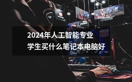 2024年人工智能专业学生买什么笔记本电脑好-第1张-游戏信息-龙启网