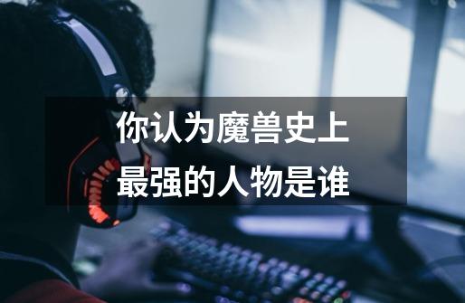 你认为魔兽史上最强的人物是谁-第1张-游戏信息-龙启网