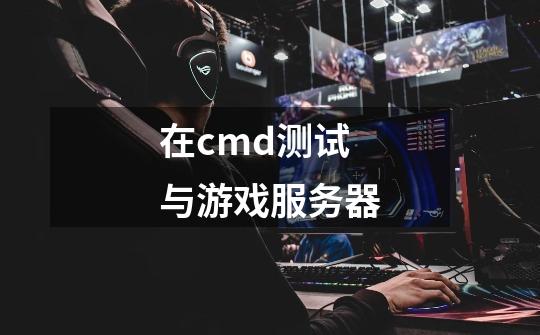在cmd测试与游戏服务器-第1张-游戏信息-龙启网