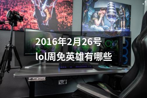 2016年2月26号lol周免英雄有哪些-第1张-游戏信息-龙启网