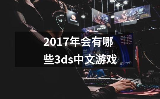 2017年会有哪些3ds中文游戏-第1张-游戏信息-龙启网