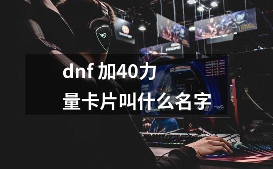 dnf 加40力量卡片叫什么名字-第1张-游戏信息-龙启网
