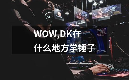 WOW,DK在什么地方学锤子-第1张-游戏信息-龙启网