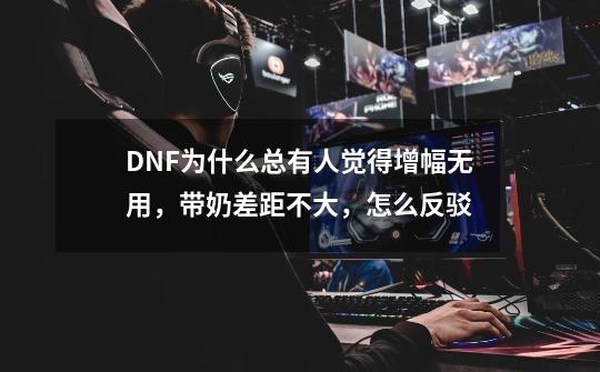 DNF为什么总有人觉得增幅无用,带奶差距不大,怎么反驳-第1张-游戏信息-龙启网