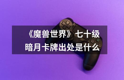 《魔兽世界》七十级暗月卡牌出处是什么-第1张-游戏信息-龙启网