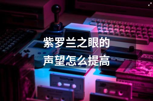 紫罗兰之眼的声望怎么提高-第1张-游戏信息-龙启网