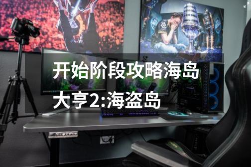 开始阶段攻略海岛大亨2:海盗岛-第1张-游戏信息-龙启网