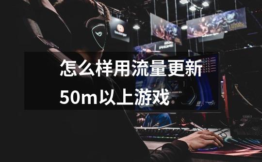 怎么样用流量更新50m以上游戏-第1张-游戏信息-龙启网