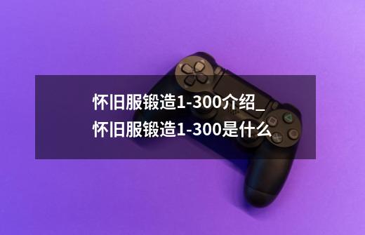 怀旧服锻造1-300介绍_怀旧服锻造1-300是什么-第1张-游戏信息-龙启网