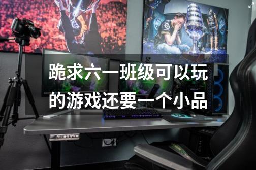 跪求六一班级可以玩的游戏还要一个小品-第1张-游戏信息-龙启网