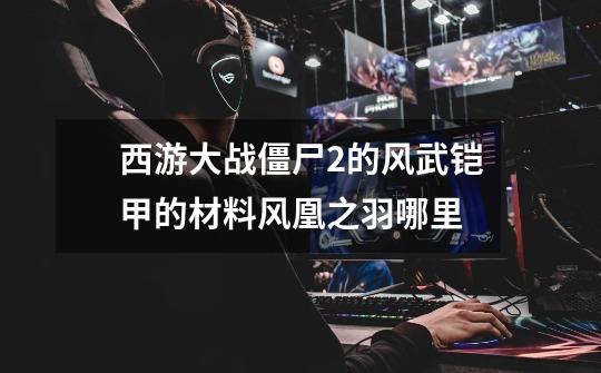 西游大战僵尸2的风武铠甲的材料风凰之羽哪里-第1张-游戏信息-龙启网