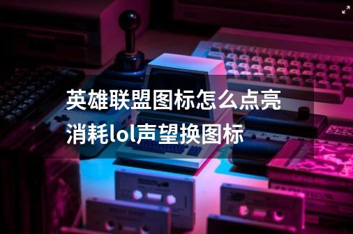 英雄联盟图标怎么点亮 消耗lol声望换图标-第1张-游戏信息-龙启网