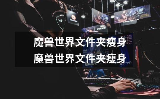 魔兽世界文件夹瘦身魔兽世界文件夹瘦身-第1张-游戏信息-龙启网