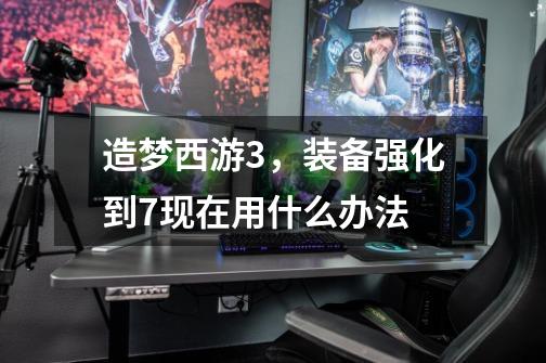 造梦西游3,装备强化到7现在用什么办法-第1张-游戏信息-龙启网