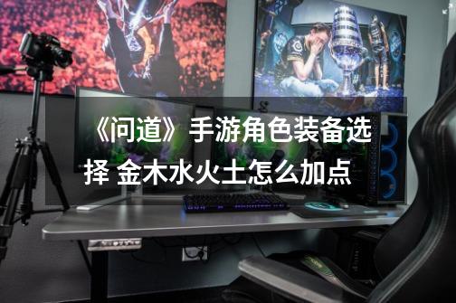 《问道》手游角色装备选择 金木水火土怎么加点-第1张-游戏信息-龙启网