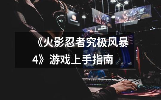 《火影忍者究极风暴4》游戏上手指南-第1张-游戏信息-龙启网