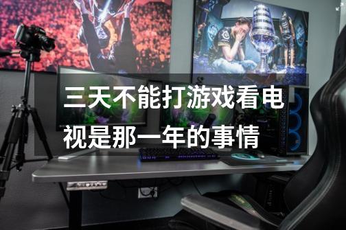 三天不能打游戏看电视是那一年的事情-第1张-游戏信息-龙启网