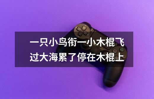 一只小鸟衔一小木棍飞过大海累了停在木棍上-第1张-游戏信息-龙启网