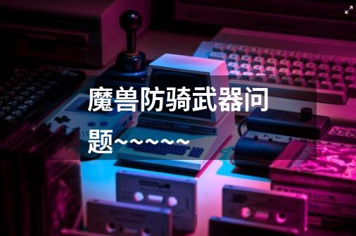 魔兽防骑武器问题~~~~~-第1张-游戏信息-龙启网