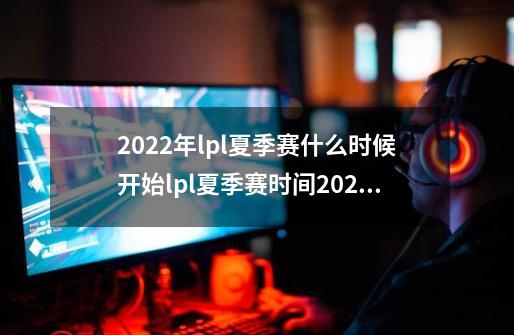 2022年lpl夏季赛什么时候开始lpl夏季赛时间2022lpl夏季赛赛制_英雄联盟夏季赛规则最新-第1张-游戏信息-龙启网