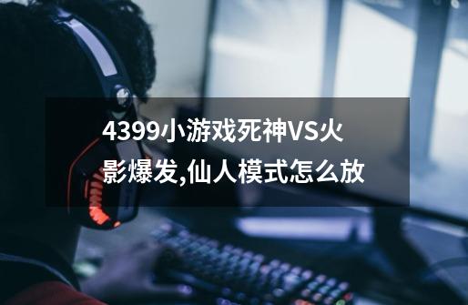 4399小游戏死神VS火影爆发,仙人模式怎么放-第1张-游戏信息-龙启网