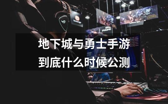 地下城与勇士手游到底什么时候公测-第1张-游戏信息-龙启网
