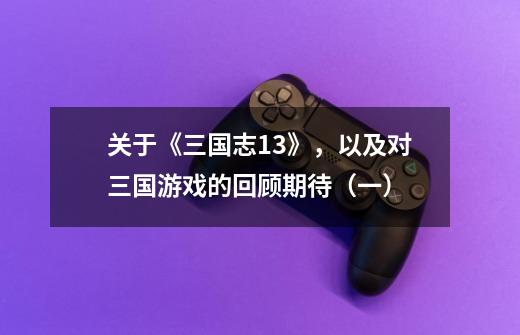 关于《三国志13》,以及对三国游戏的回顾期待(一)-第1张-游戏信息-龙启网