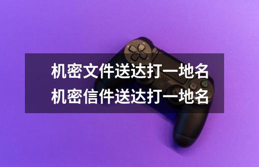 机密文件送达打一地名机密信件送达打一地名-第1张-游戏信息-龙启网