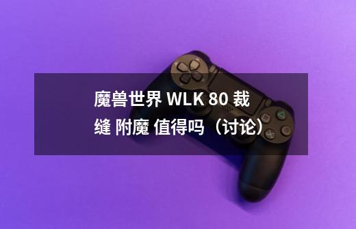 魔兽世界 WLK 80 裁缝 附魔 值得吗(讨论..)-第1张-游戏信息-龙启网