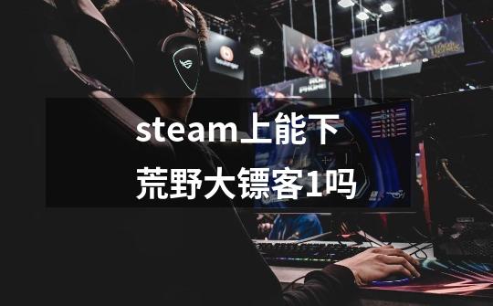 steam上能下荒野大镖客1吗-第1张-游戏信息-龙启网