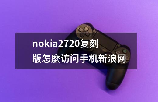 nokia2720复刻版怎麼访问手机新浪网-第1张-游戏信息-龙启网