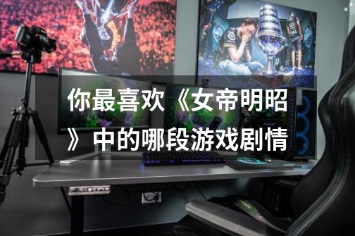 你最喜欢《女帝明昭》中的哪段游戏剧情-第1张-游戏信息-龙启网