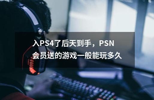 入PS4了后天到手，PSN会员送的游戏一般能玩多久-第1张-游戏信息-龙启网