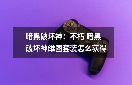 暗黑破坏神:不朽 暗黑破坏神维图套装怎么获得-第1张-游戏信息-龙启网
